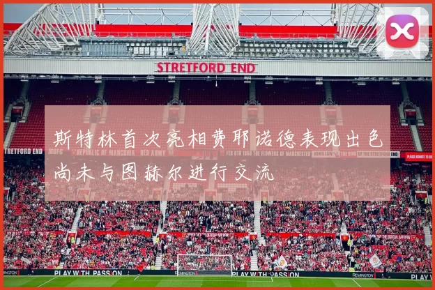 斯特林首次亮相费耶诺德表现出色尚未与图赫尔进行交流