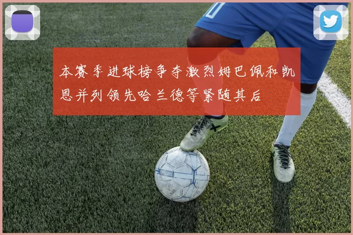 本赛季进球榜争夺激烈姆巴佩和凯恩并列领先哈兰德等紧随其后
