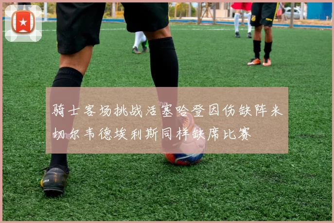 骑士客场挑战活塞哈登因伤缺阵米切尔韦德埃利斯同样缺席比赛