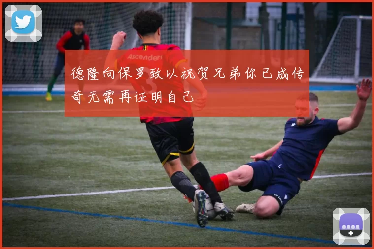 德隆向保罗致以祝贺兄弟你已成传奇无需再证明自己