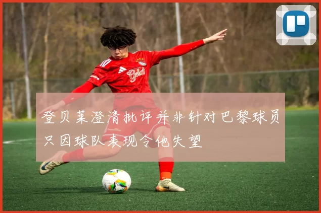 登贝莱澄清批评并非针对巴黎球员只因球队表现令他失望