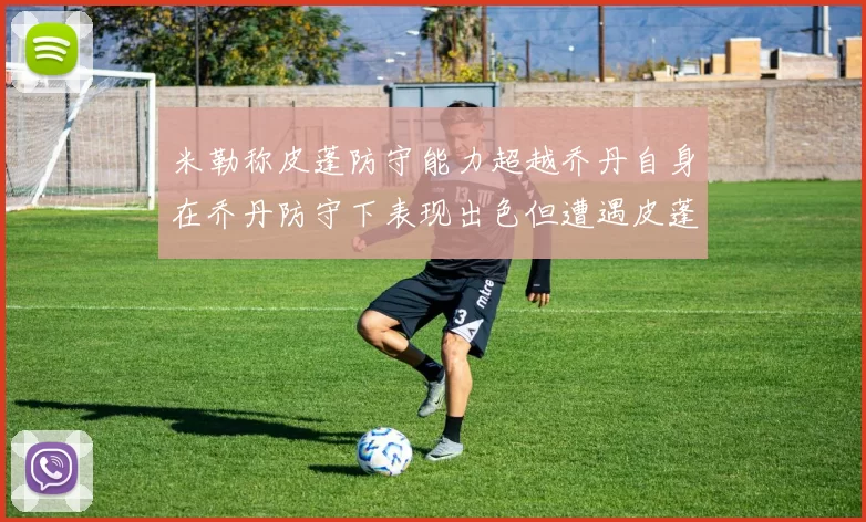 米勒称皮蓬防守能力超越乔丹自身在乔丹防守下表现出色但遭遇皮蓬阻击