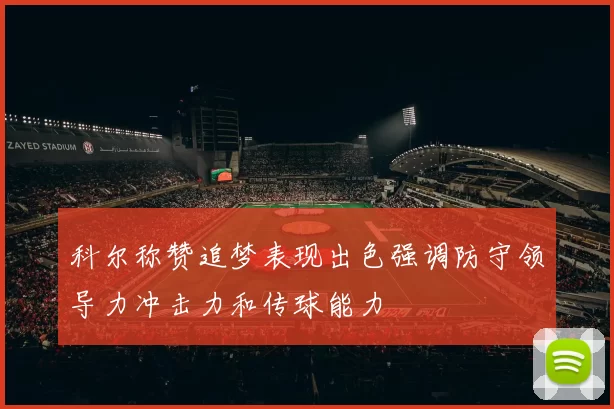 科尔称赞追梦表现出色强调防守领导力冲击力和传球能力