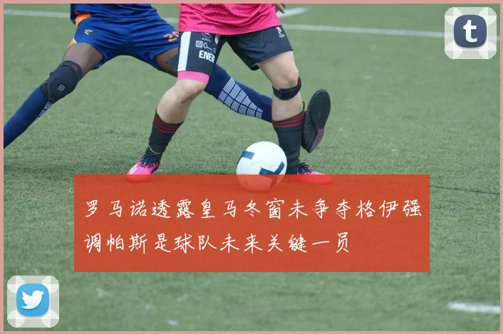 罗马诺透露皇马冬窗未争夺格伊强调帕斯是球队未来关键一员