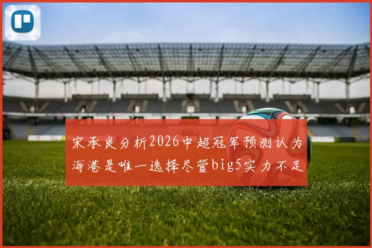宋承良分析2026中超冠军预测认为海港是唯一选择尽管big5实力不足
