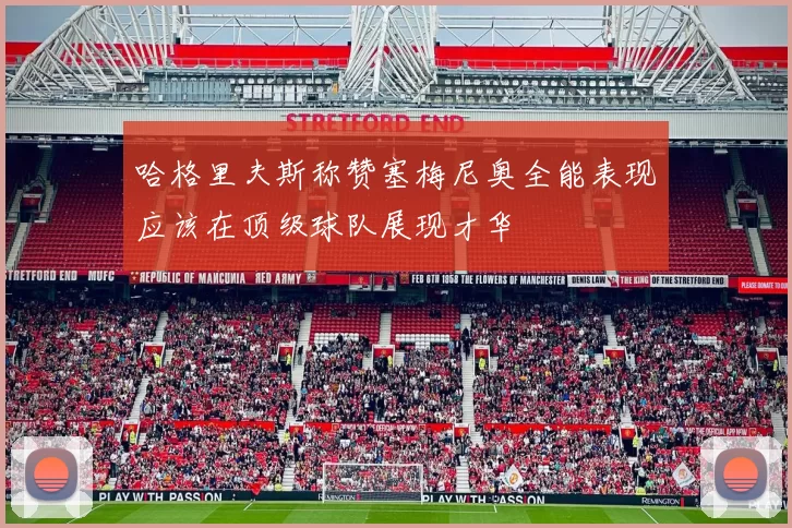 哈格里夫斯称赞塞梅尼奥全能表现应该在顶级球队展现才华