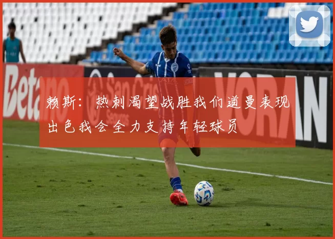 赖斯：热刺渴望战胜我们道曼表现出色我会全力支持年轻球员