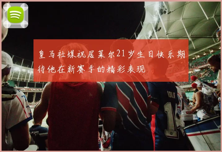 皇马社媒祝居莱尔21岁生日快乐期待他在新赛季的精彩表现