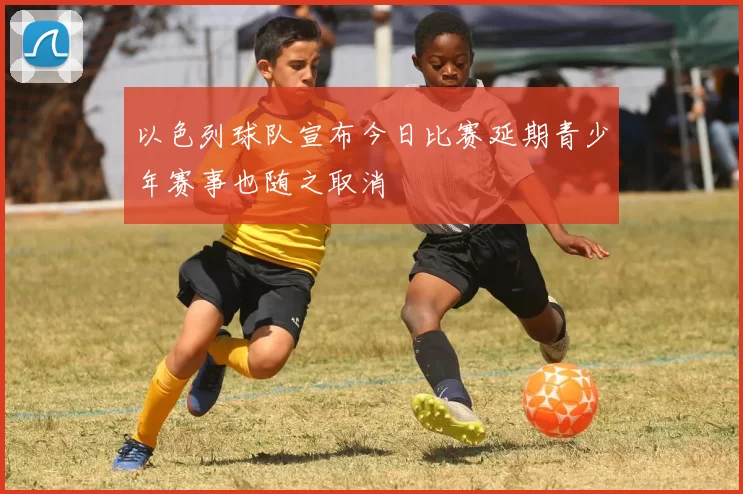 以色列球队宣布今日比赛延期青少年赛事也随之取消