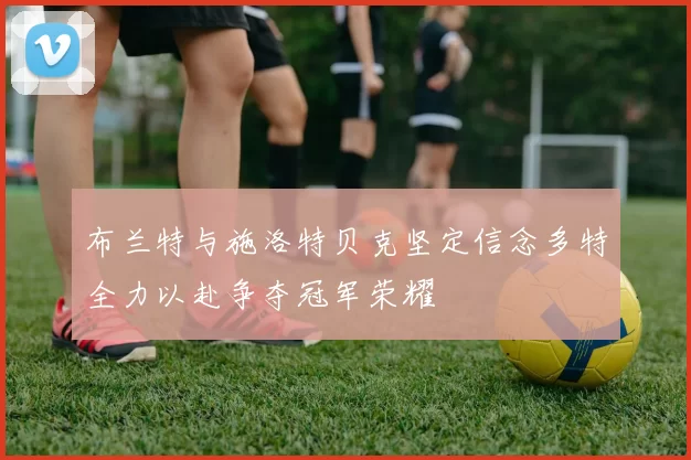 布兰特与施洛特贝克坚定信念多特全力以赴争夺冠军荣耀