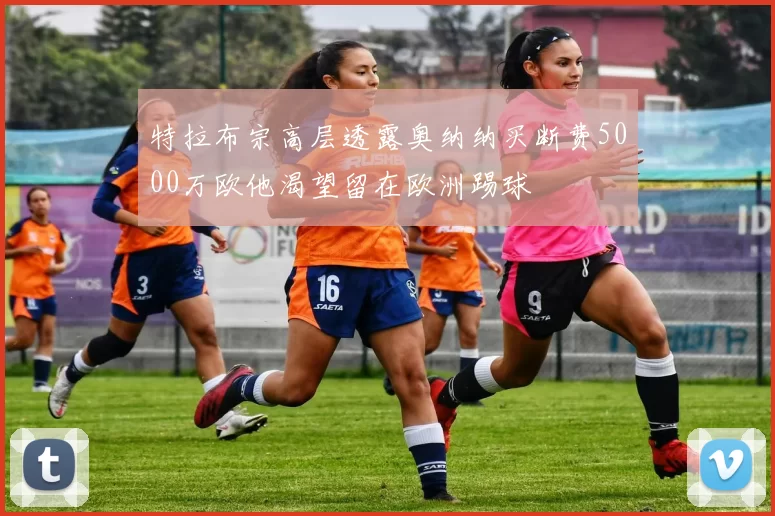 特拉布宗高层透露奥纳纳买断费5000万欧他渴望留在欧洲踢球