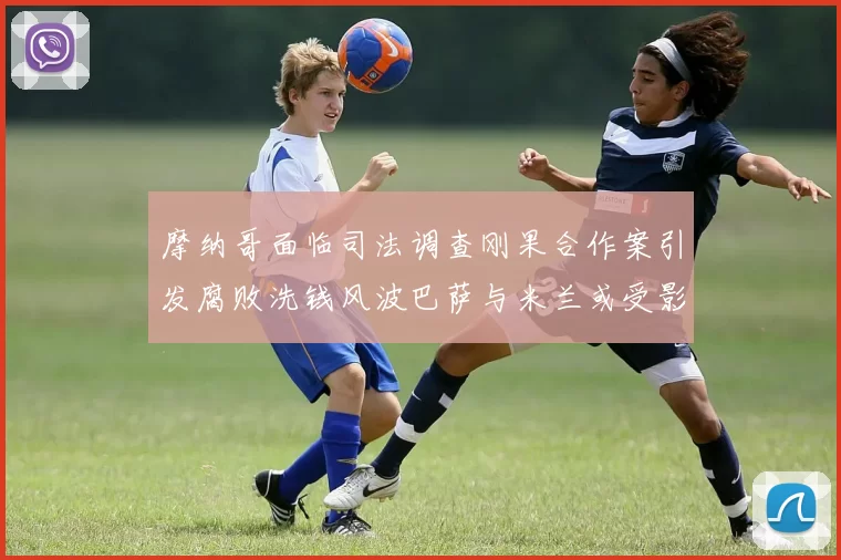 摩纳哥面临司法调查刚果合作案引发腐败洗钱风波巴萨与米兰或受影响