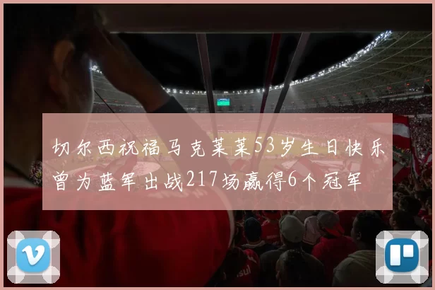 切尔西祝福马克莱莱53岁生日快乐曾为蓝军出战217场赢得6个冠军