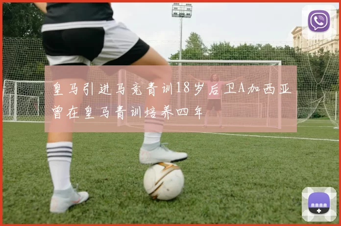 皇马引进马竞青训18岁后卫A加西亚曾在皇马青训培养四年