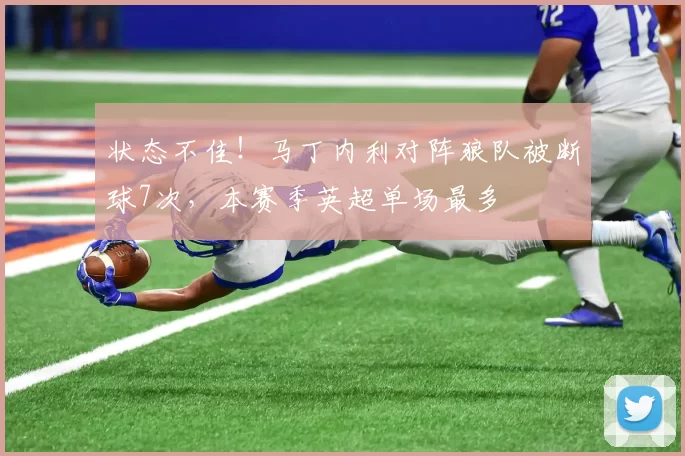 状态不佳！马丁内利对阵狼队被断球7次，本赛季英超单场最多