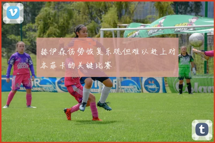 赫伊森伤势恢复乐观但难以赶上对本菲卡的关键比赛