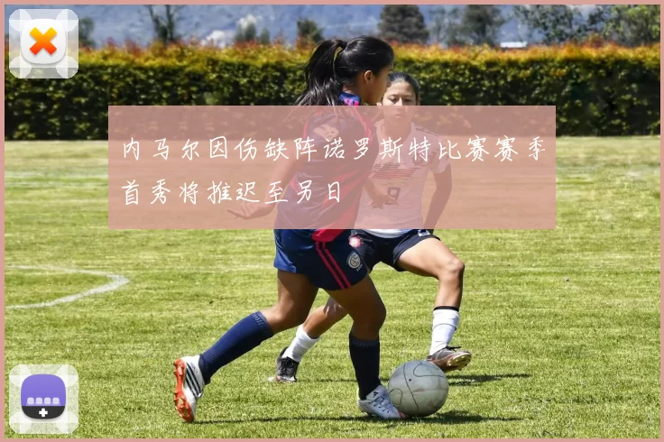 内马尔因伤缺阵诺罗斯特比赛赛季首秀将推迟至另日