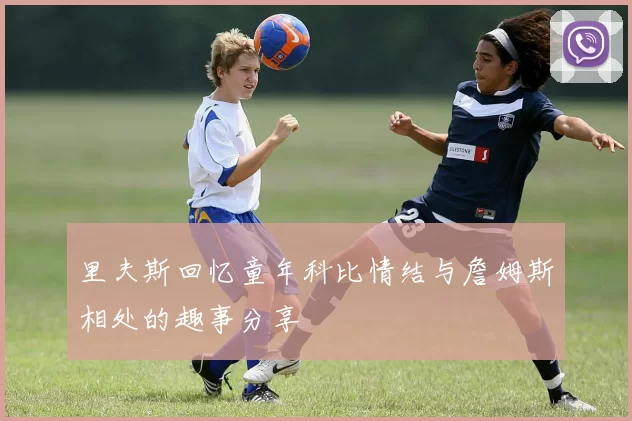 里夫斯回忆童年科比情结与詹姆斯相处的趣事分享
