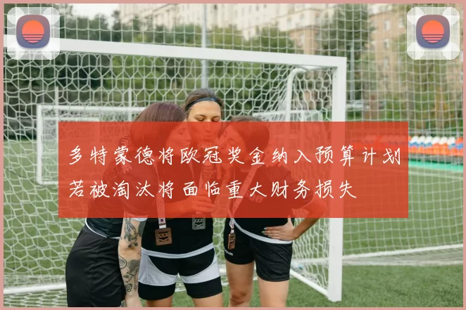 多特蒙德将欧冠奖金纳入预算计划若被淘汰将面临重大财务损失