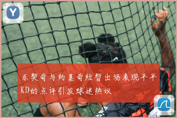 东契奇与约基奇短暂出场表现平平KD的点评引发球迷热议