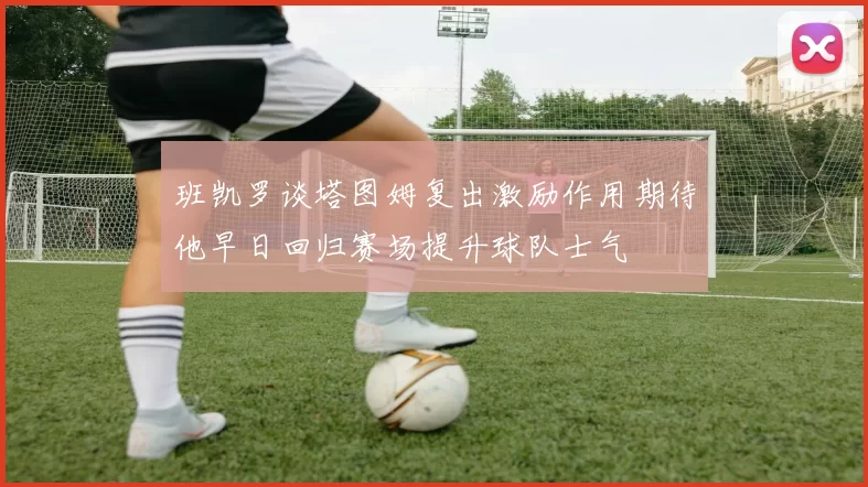 班凯罗谈塔图姆复出激励作用期待他早日回归赛场提升球队士气