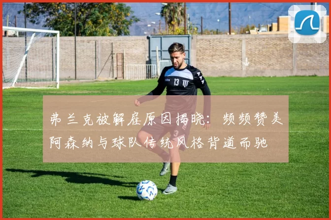 弗兰克被解雇原因揭晓：频频赞美阿森纳与球队传统风格背道而驰